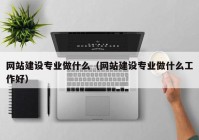 網(wǎng)站建設(shè)專(zhuān)業(yè)做什么（網(wǎng)站建設(shè)專(zhuān)業(yè)做什么工作好）