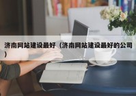 濟(jì)南網(wǎng)站建設(shè)最好（濟(jì)南網(wǎng)站建設(shè)最好的公司）